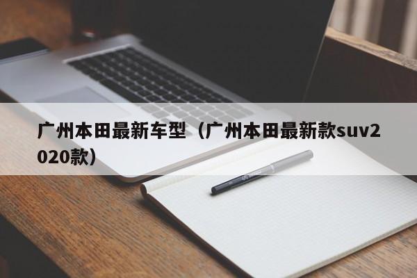 广州本田最新车型（广州本田最新款suv2020款）