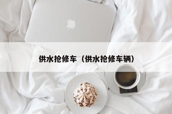 供水抢修车（供水抢修车辆）