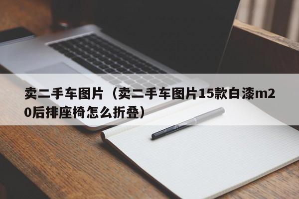 卖二手车图片（卖二手车图片15款白漆m20后排座椅怎么折叠）