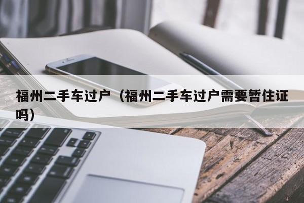 福州二手车过户（福州二手车过户需要暂住证吗）