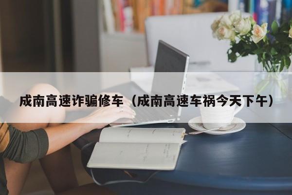 成南高速诈骗修车（成南高速车祸今天下午）