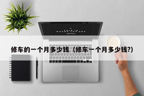 修车的一个月多少钱（修车一个月多少钱?）