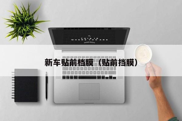 新车贴前档膜（贴前挡膜）