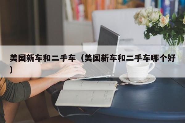 美国新车和二手车（美国新车和二手车哪个好）