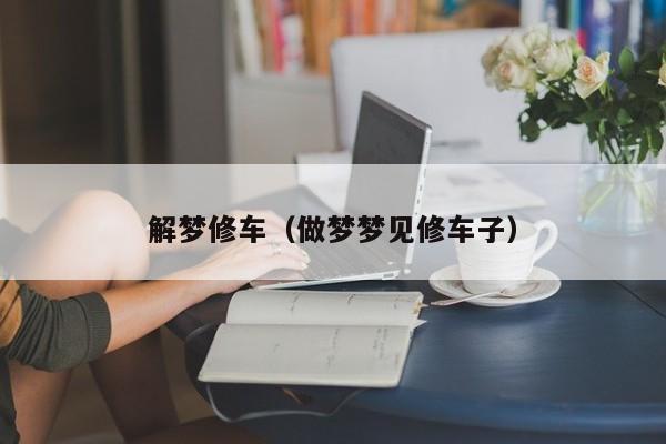 解梦修车（做梦梦见修车子）