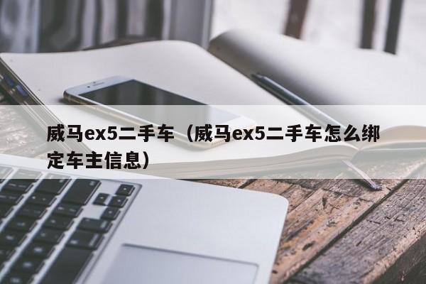 威马ex5二手车（威马ex5二手车怎么绑定车主信息）