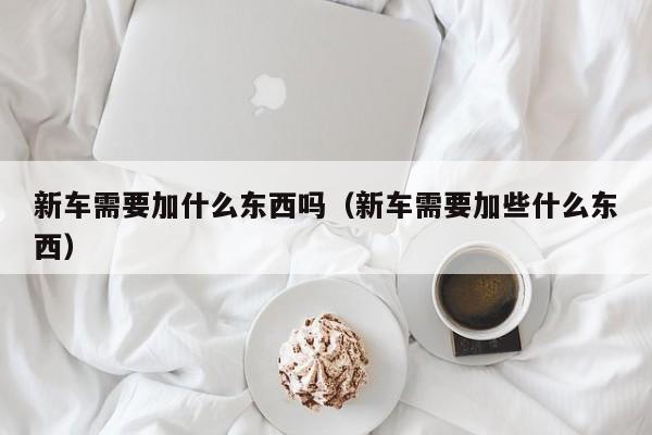 新车需要加什么东西吗（新车需要加些什么东西）