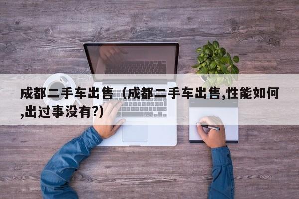 成都二手车出售（成都二手车出售,性能如何,出过事没有?）