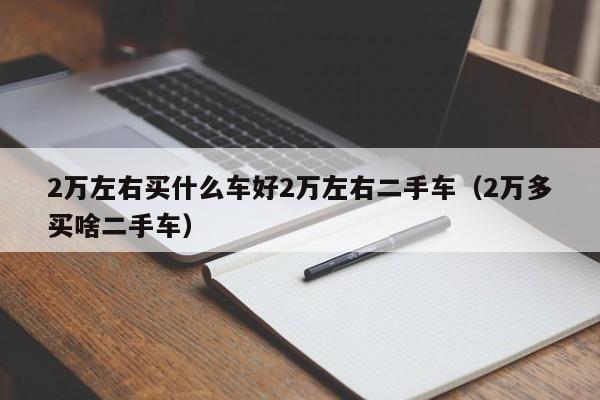 2万左右买什么车好2万左右二手车（2万多买啥二手车）