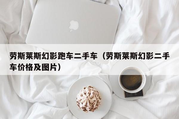 劳斯莱斯幻影跑车二手车（劳斯莱斯幻影二手车价格及图片）