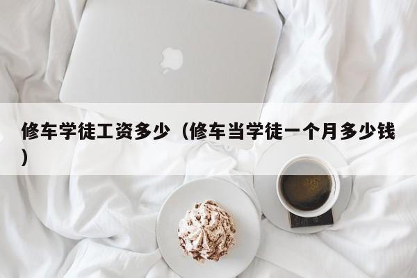 修车学徒工资多少（修车当学徒一个月多少钱）