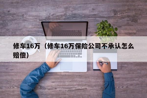 修车16万（修车16万保险公司不承认怎么赔偿）