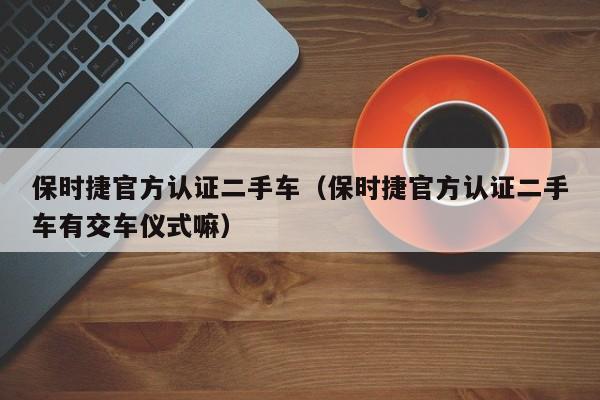 保时捷官方认证二手车（保时捷官方认证二手车有交车仪式嘛）
