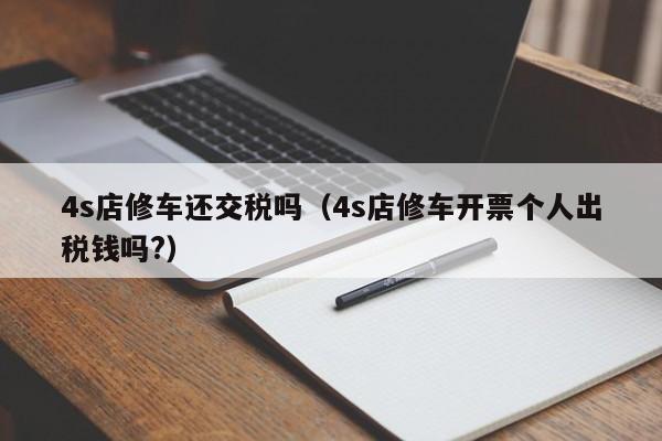 4s店修车还交税吗（4s店修车开票个人出税钱吗?）
