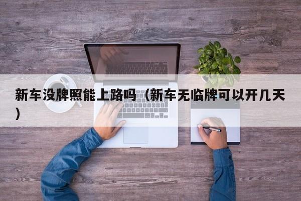 新车没牌照能上路吗（新车无临牌可以开几天）
