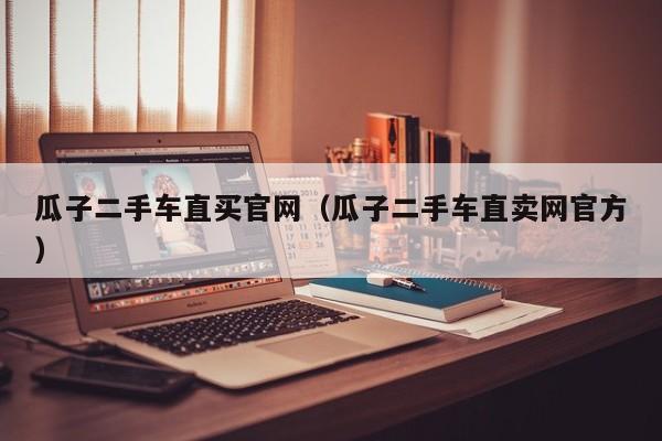 瓜子二手车直买官网（瓜子二手车直卖网官方）
