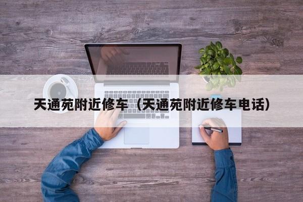 天通苑附近修车（天通苑附近修车电话）