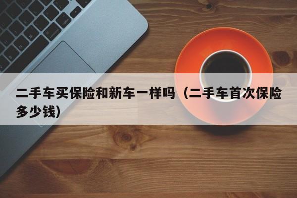 二手车买保险和新车一样吗（二手车首次保险多少钱）