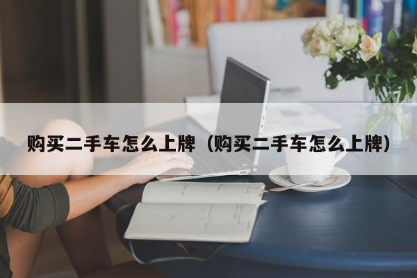 购买二手车怎么上牌（购买二手车怎么上牌）