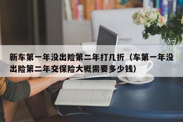 新车第一年没出险第二年打几折（车第一年没出险第二年交保险大概需要多少钱）