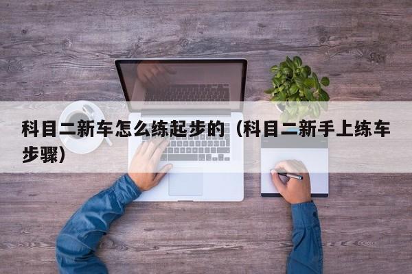 科目二新车怎么练起步的（科目二新手上练车步骤）
