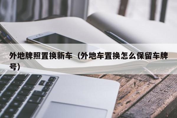 外地牌照置换新车（外地车置换怎么保留车牌号）