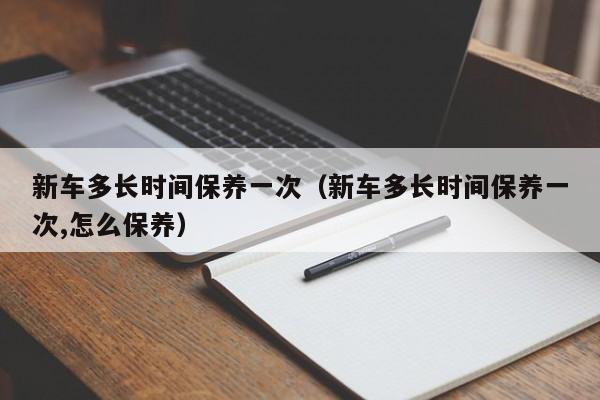 新车多长时间保养一次（新车多长时间保养一次,怎么保养）