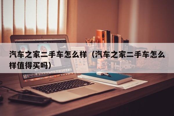 汽车之家二手车怎么样（汽车之家二手车怎么样值得买吗）
