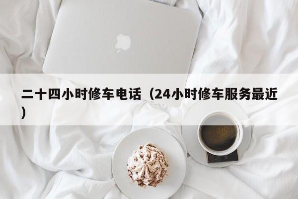 二十四小时修车电话（24小时修车服务最近）