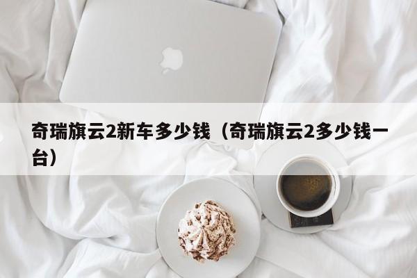 奇瑞旗云2新车多少钱（奇瑞旗云2多少钱一台）