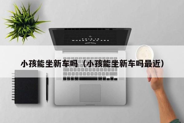 小孩能坐新车吗（小孩能坐新车吗最近）