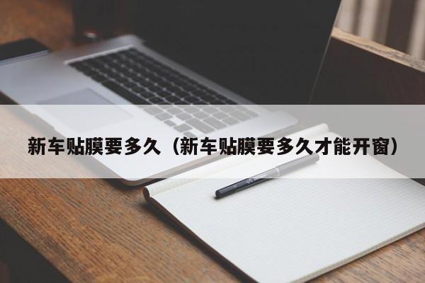新车贴膜要多久（新车贴膜要多久才能开窗）