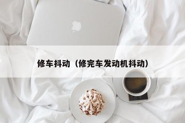 修车抖动（修完车发动机抖动）