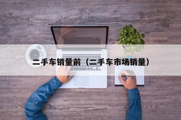 二手车销量前（二手车市场销量）