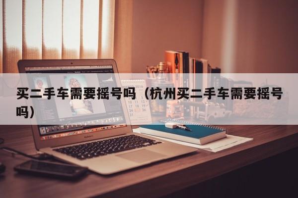 买二手车需要摇号吗（杭州买二手车需要摇号吗）