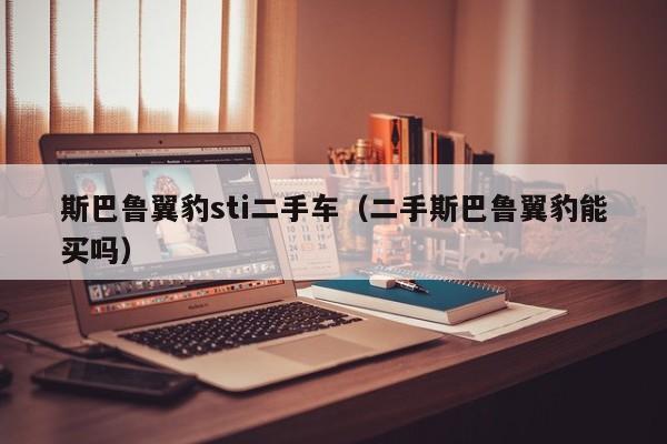 斯巴鲁翼豹sti二手车（二手斯巴鲁翼豹能买吗）