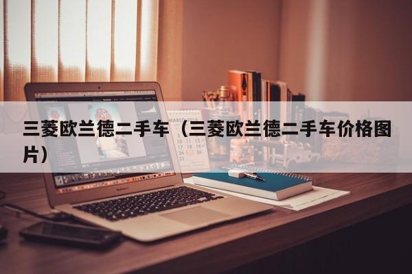 三菱欧兰德二手车（三菱欧兰德二手车价格图片）