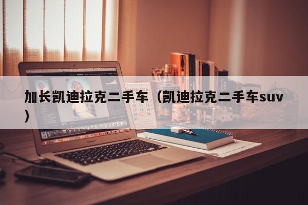 加长凯迪拉克二手车（凯迪拉克二手车suv）