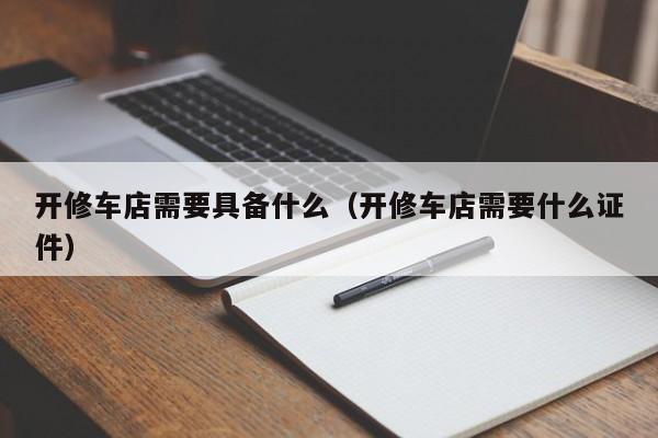 开修车店需要具备什么（开修车店需要什么证件）