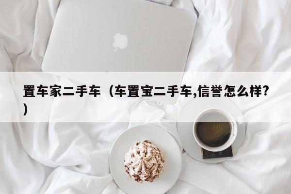 置车家二手车（车置宝二手车,信誉怎么样?）