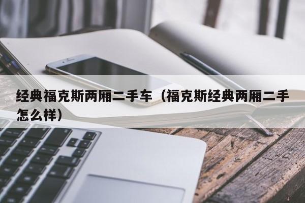 经典福克斯两厢二手车（福克斯经典两厢二手怎么样）