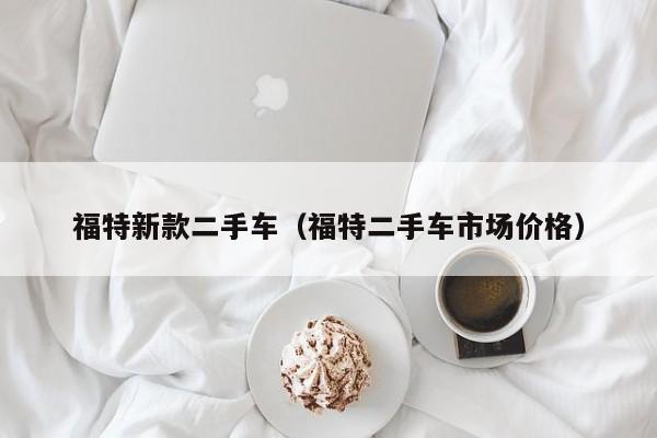福特新款二手车（福特二手车市场价格）