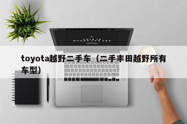 toyota越野二手车（二手丰田越野所有车型）