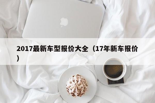 2017最新车型报价大全（17年新车报价）