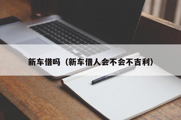 新车借吗（新车借人会不会不吉利）