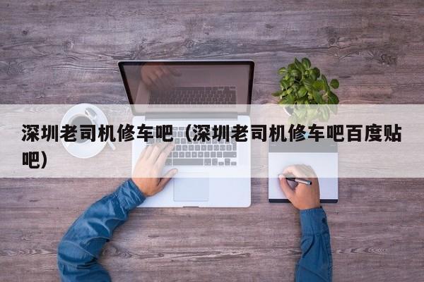深圳老司机修车吧（深圳老司机修车吧百度贴吧）