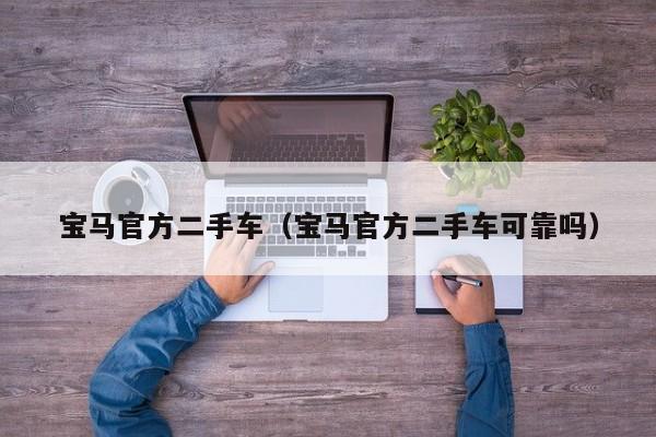 宝马官方二手车（宝马官方二手车可靠吗）