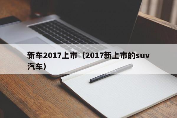 新车2017上市（2017新上市的suv汽车）
