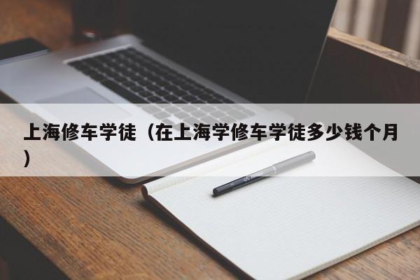 上海修车学徒（在上海学修车学徒多少钱个月）