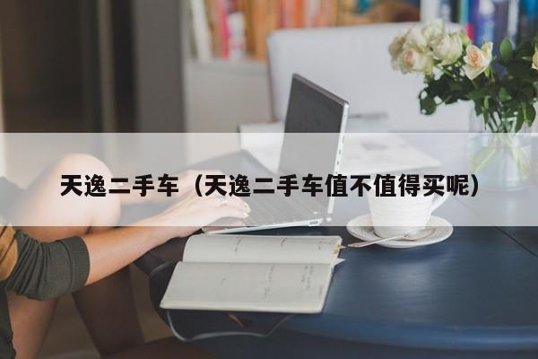 天逸二手车（天逸二手车值不值得买呢）